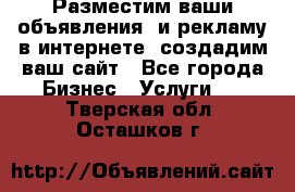 Разместим ваши объявления  и рекламу в интернете, создадим ваш сайт - Все города Бизнес » Услуги   . Тверская обл.,Осташков г.